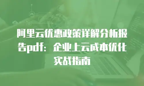 阿里云优惠政策详解分析报告pdf：企业上云成本优化实战指南