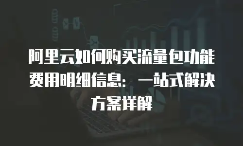 阿里云如何购买流量包功能费用明细信息：一站式解决方案详解