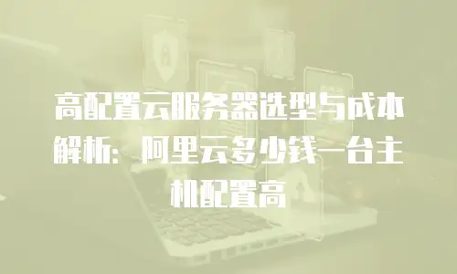 高配置云服务器选型与成本解析：阿里云多少钱一台主机配置高