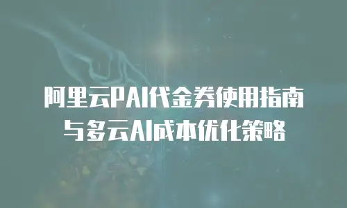 阿里云PAI代金券使用指南与多云AI成本优化策略