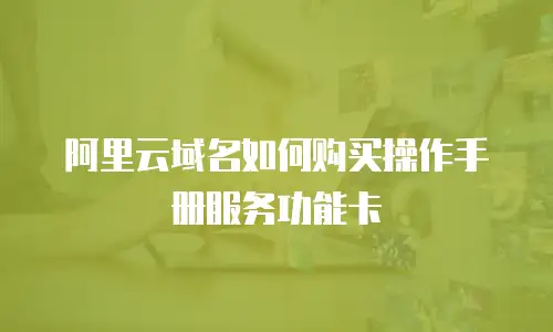 阿里云域名如何购买操作手册服务功能卡
