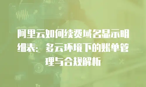 阿里云如何续费域名显示明细表：多云环境下的账单管理与合规解析