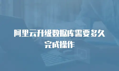 阿里云升级数据库需要多久完成操作