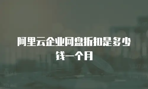 阿里云企业网盘折扣是多少钱一个月