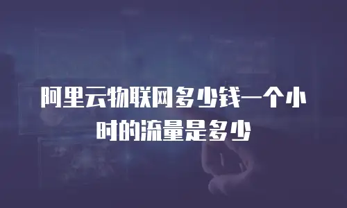 阿里云物联网多少钱一个小时的流量是多少