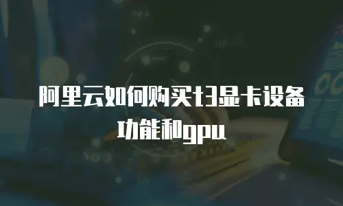 阿里云如何购买t3显卡设备功能和gpu