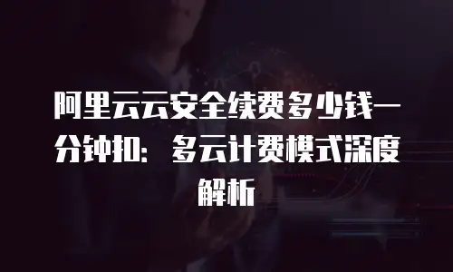 阿里云云安全续费多少钱一分钟扣：多云计费模式深度解析