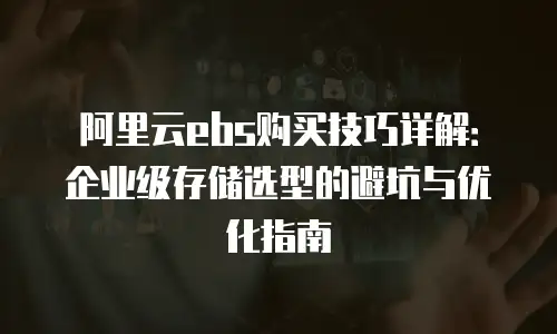 阿里云ebs购买技巧详解：企业级存储选型的避坑与优化指南