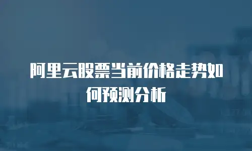 阿里云股票当前价格走势如何预测分析