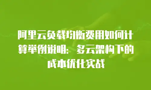 阿里云负载均衡费用如何计算举例说明：多云架构下的成本优化实战