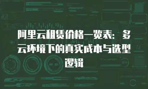 阿里云租赁价格一览表：多云环境下的真实成本与选型逻辑