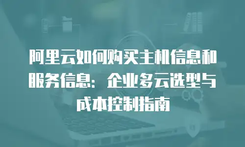 阿里云如何购买主机信息和服务信息：企业多云选型与成本控制指南