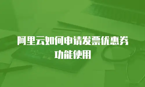 阿里云如何申请发票优惠券功能使用