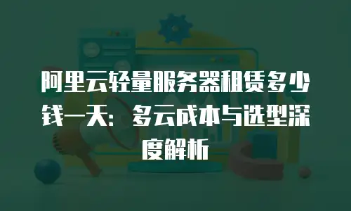 阿里云轻量服务器租赁多少钱一天：多云成本与选型深度解析