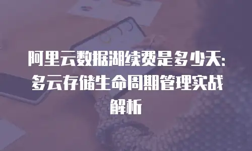 阿里云数据湖续费是多少天：多云存储生命周期管理实战解析