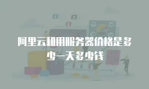 阿里云租用服务器价格是多少一天多少钱