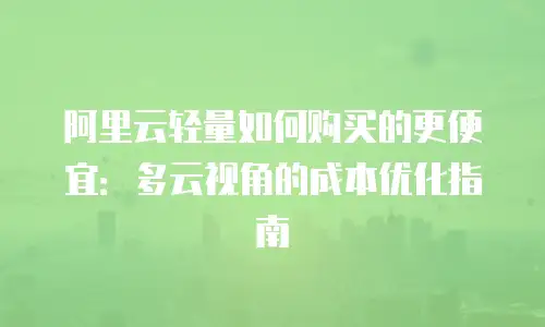 阿里云轻量如何购买的更便宜：多云视角的成本优化指南