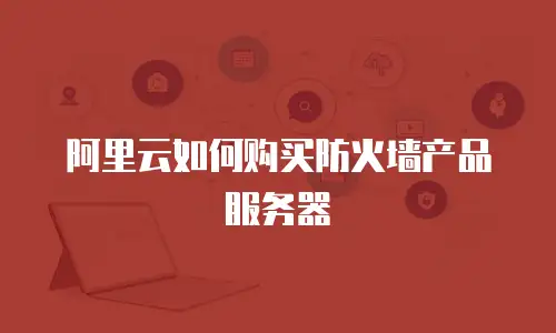 阿里云如何购买防火墙产品服务器