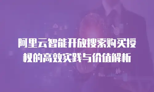 阿里云智能开放搜索购买授权的高效实践与价值解析