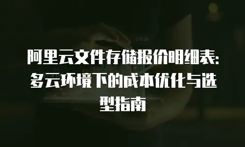 阿里云文件存储报价明细表：多云环境下的成本优化与选型指南