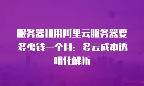 服务器租用阿里云服务器要多少钱一个月：多云成本透明化解析