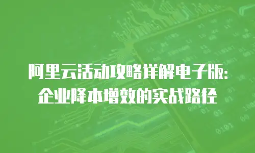 阿里云活动攻略详解电子版：企业降本增效的实战路径