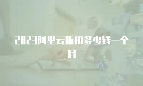 2023阿里云折扣多少钱一个月
