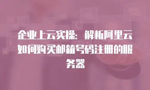 企业上云实操：解析阿里云如何购买邮箱号码注册的服务器