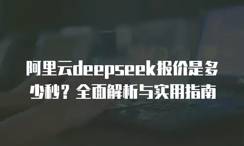 阿里云deepseek报价是多少秒？全面解析与实用指南