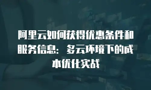 阿里云如何获得优惠条件和服务信息：多云环境下的成本优化实战