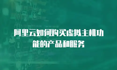 阿里云如何购买虚拟主机功能的产品和服务
