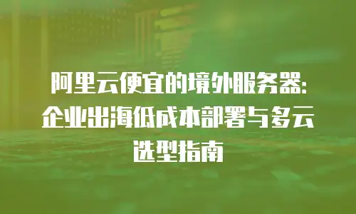 阿里云便宜的境外服务器：企业出海低成本部署与多云选型指南
