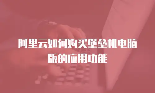 阿里云如何购买堡垒机电脑版的应用功能