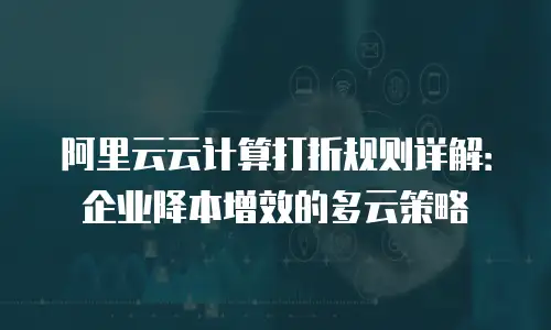 阿里云云计算打折规则详解：企业降本增效的多云策略