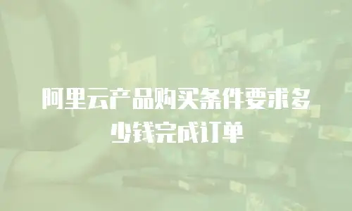 阿里云产品购买条件要求多少钱完成订单