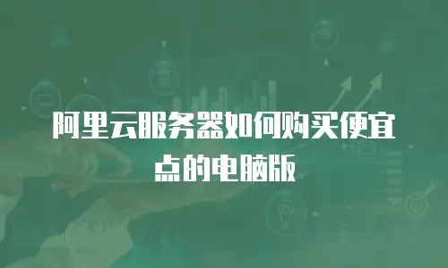 阿里云服务器如何购买便宜点的电脑版