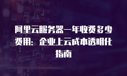 阿里云服务器一年收费多少费用：企业上云成本透明化指南