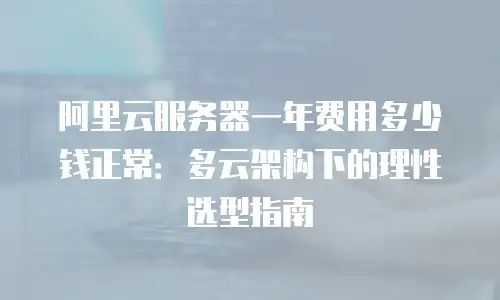 阿里云服务器一年费用多少钱正常：多云架构下的理性选型指南