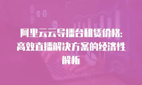 阿里云云导播台租赁价格：高效直播解决方案的经济性解析