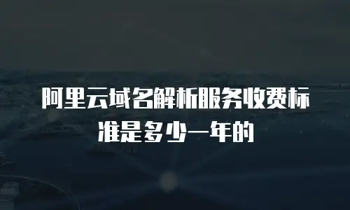 阿里云域名解析服务收费标准是多少一年的