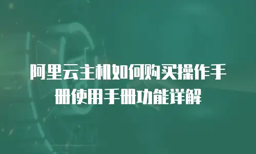 阿里云主机如何购买操作手册使用手册功能详解