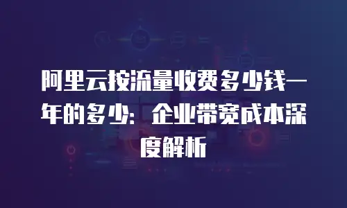 阿里云按流量收费多少钱一年的多少：企业带宽成本深度解析
