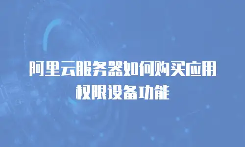 阿里云服务器如何购买应用权限设备功能