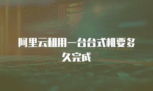 阿里云租用一台台式机要多久完成