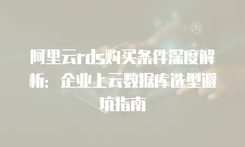 阿里云rds购买条件深度解析：企业上云数据库选型避坑指南