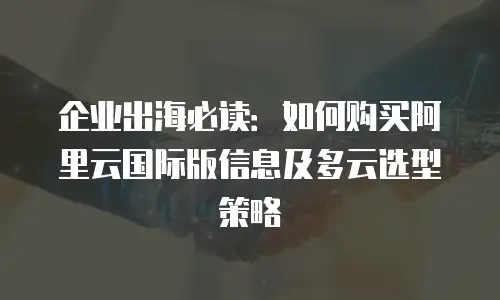 企业出海必读：如何购买阿里云国际版信息及多云选型策略