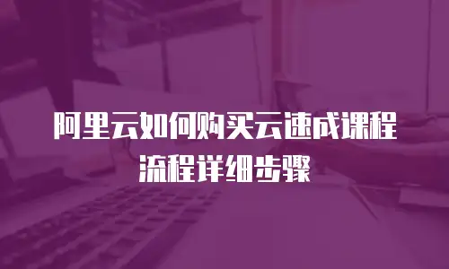 阿里云如何购买云速成课程流程详细步骤