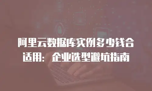 阿里云数据库实例多少钱合适用：企业选型避坑指南