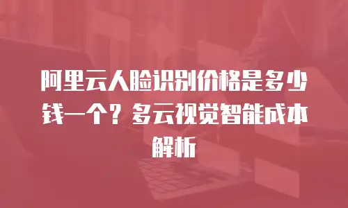 阿里云人脸识别价格是多少钱一个？多云视觉智能成本解析
