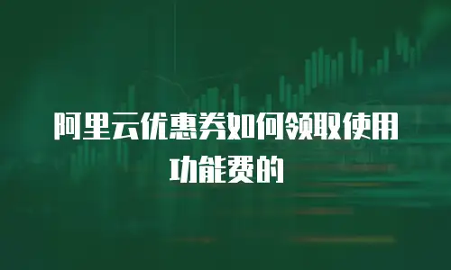 阿里云优惠券如何领取使用功能费的